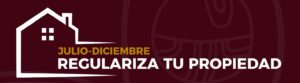 “En Julio-Diciembre Regulariza tu Propiedad”